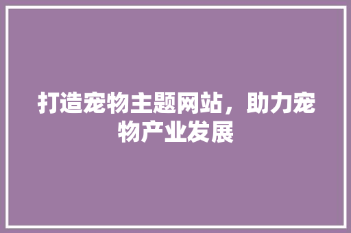 打造宠物主题网站，助力宠物产业发展