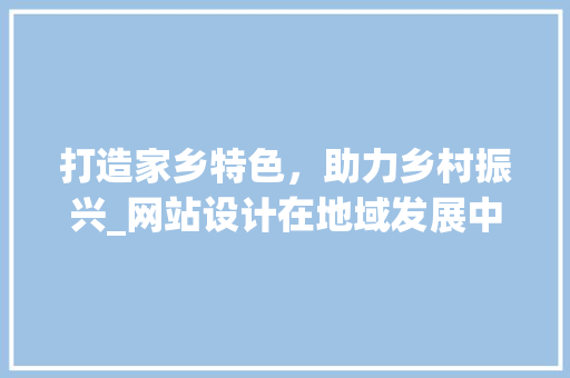 打造家乡特色，助力乡村振兴_网站设计在地域发展中的重要作用