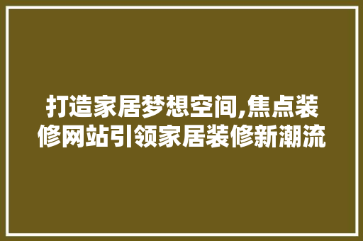 打造家居梦想空间,焦点装修网站引领家居装修新潮流