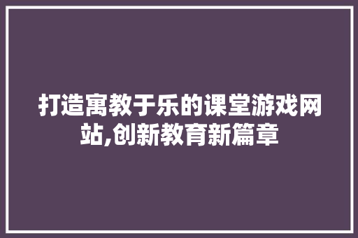 打造寓教于乐的课堂游戏网站,创新教育新篇章 打造寓教于乐的课堂游戏网站,创新教育新篇章 神马SEO