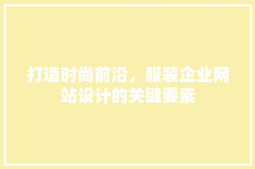 打造时尚前沿，服装企业网站设计的关键要素