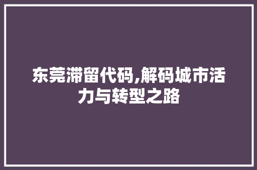 东莞滞留代码,解码城市活力与转型之路 东莞滞留代码,解码城市活力与转型之路 搜狗SEO