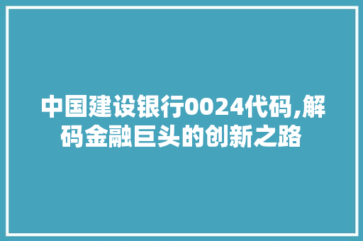 中国建设银行0024代码,解码金融巨头的创新之路 中国建设银行0024代码,解码金融巨头的创新之路 神马SEO