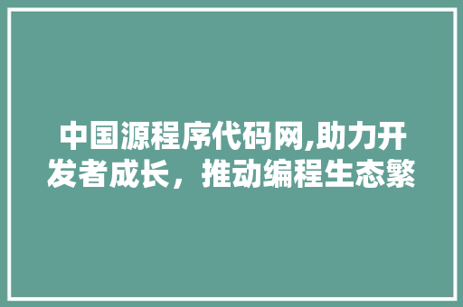 中国源程序代码网,助力开发者成长，推动编程生态繁荣 中国源程序代码网,助力开发者成长，推动编程生态繁荣 必应SEO
