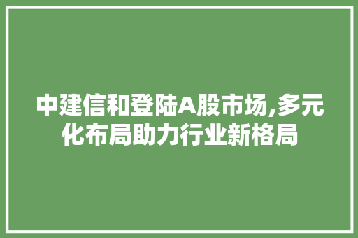 中建信和登陆A股市场,多元化布局助力行业新格局 中建信和登陆A股市场,多元化布局助力行业新格局 神马SEO