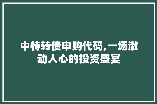 中特转债申购代码,一场激动人心的投资盛宴 中特转债申购代码,一场激动人心的投资盛宴 神马SEO