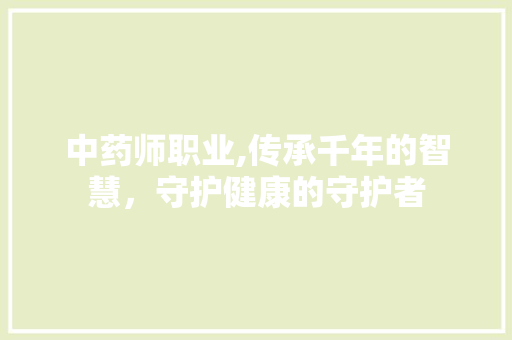 中药师职业,传承千年的智慧，守护健康的守护者 中药师职业,传承千年的智慧，守护健康的守护者 必应SEO