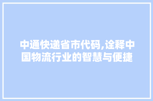 中通快递省市代码,诠释中国物流行业的智慧与便捷 中通快递省市代码,诠释中国物流行业的智慧与便捷 百度SEO