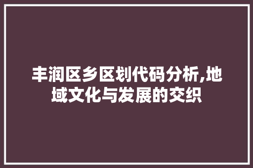 丰润区乡区划代码分析,地域文化与发展的交织 丰润区乡区划代码分析,地域文化与发展的交织 GoogleSEO