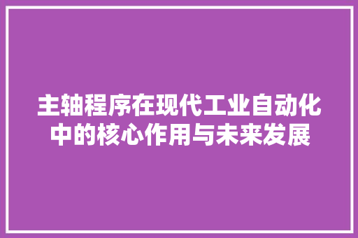 主轴程序在现代工业自动化中的核心作用与未来发展 主轴程序在现代工业自动化中的核心作用与未来发展 GoogleSEO