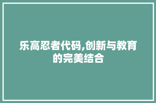 乐高忍者代码,创新与教育的完美结合 乐高忍者代码,创新与教育的完美结合 必应SEO