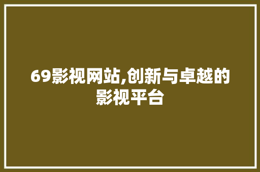 69影视网站,创新与卓越的影视平台 69影视网站,创新与卓越的影视平台 必应SEO