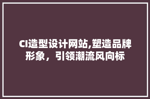 CI造型设计网站,塑造品牌形象，引领潮流风向标 CI造型设计网站,塑造品牌形象，引领潮流风向标 必应SEO