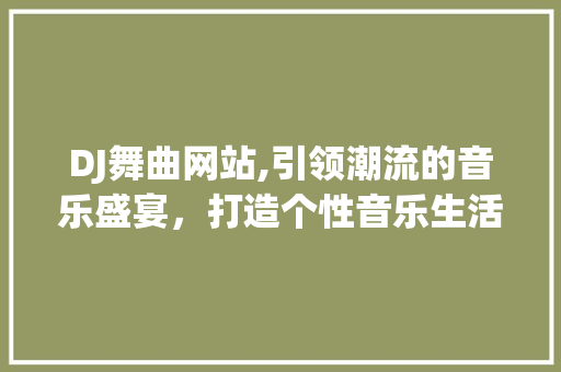 DJ舞曲网站,引领潮流的音乐盛宴，打造个性音乐生活新天地 DJ舞曲网站,引领潮流的音乐盛宴，打造个性音乐生活新天地 百度SEO