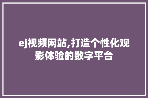 ej视频网站,打造个性化观影体验的数字平台 ej视频网站,打造个性化观影体验的数字平台 必应SEO