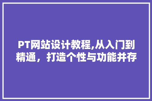 PT网站设计教程,从入门到精通，打造个性与功能并存的优质网站 PT网站设计教程,从入门到精通，打造个性与功能并存的优质网站 百度SEO
