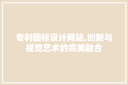 专利图标设计网站,创新与视觉艺术的完美融合 专利图标设计网站,创新与视觉艺术的完美融合 必应SEO