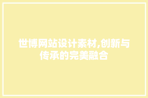 世博网站设计素材,创新与传承的完美融合 世博网站设计素材,创新与传承的完美融合 必应SEO