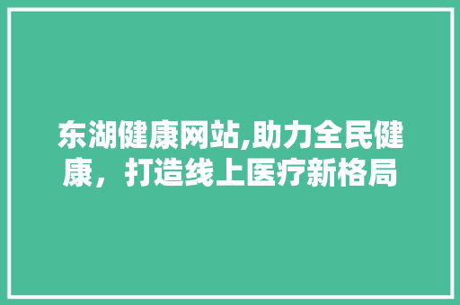 东湖健康网站,助力全民健康，打造线上医疗新格局 东湖健康网站,助力全民健康，打造线上医疗新格局 GoogleSEO