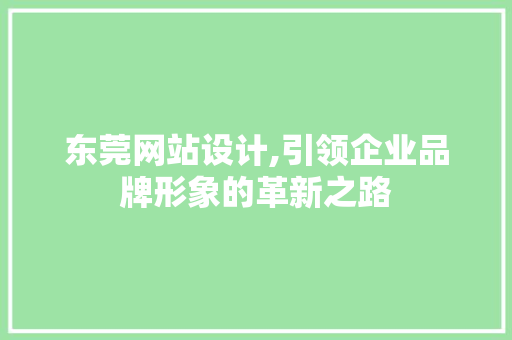 东莞网站设计,引领企业品牌形象的革新之路 东莞网站设计,引领企业品牌形象的革新之路 搜狗SEO