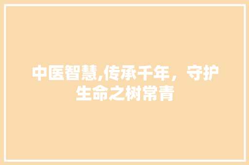中医智慧,传承千年，守护生命之树常青
