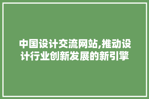 中国设计交流网站,推动设计行业创新发展的新引擎 中国设计交流网站,推动设计行业创新发展的新引擎 必应SEO