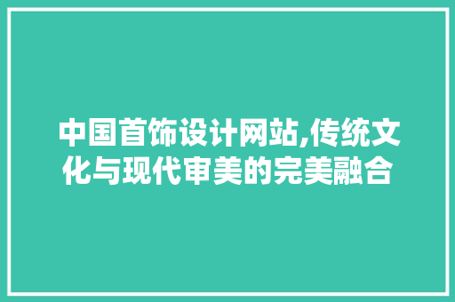 中国首饰设计网站,传统文化与现代审美的完美融合 中国首饰设计网站,传统文化与现代审美的完美融合 百度SEO