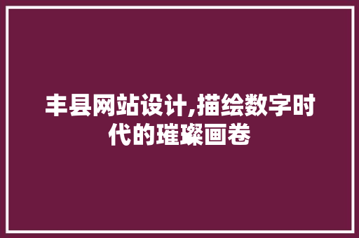 丰县网站设计,描绘数字时代的璀璨画卷 丰县网站设计,描绘数字时代的璀璨画卷 百度SEO