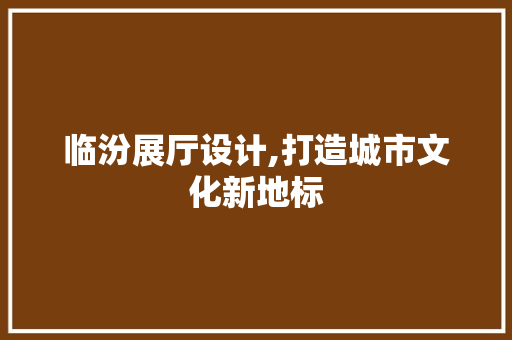 临汾展厅设计,打造城市文化新地标 临汾展厅设计,打造城市文化新地标 百度SEO