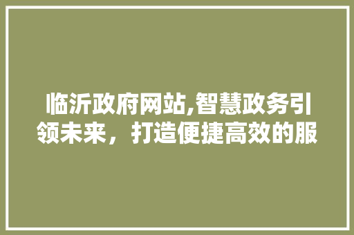 临沂政府网站,智慧政务引领未来，打造便捷高效的服务平台 临沂政府网站,智慧政务引领未来，打造便捷高效的服务平台 神马SEO