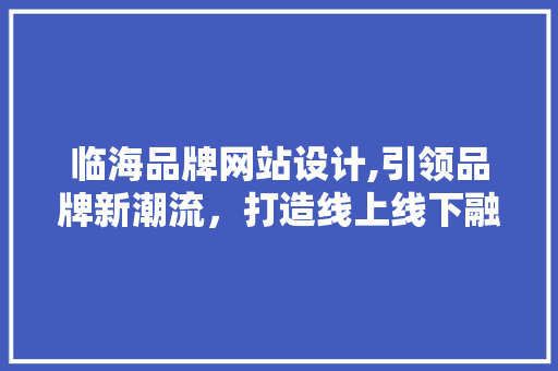 临海品牌网站设计,引领品牌新潮流，打造线上线下融合发展新格局 临海品牌网站设计,引领品牌新潮流，打造线上线下融合发展新格局 搜狗SEO