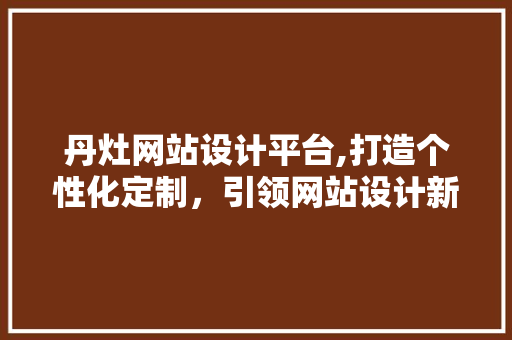 丹灶网站设计平台,打造个性化定制，引领网站设计新潮流