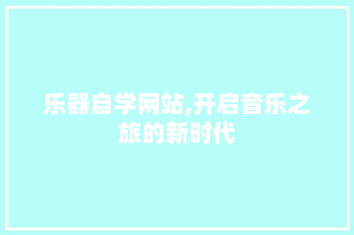 乐器自学网站,开启音乐之旅的新时代 乐器自学网站,开启音乐之旅的新时代 搜狗SEO