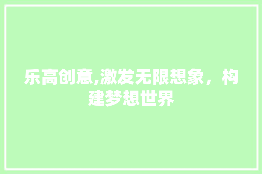 乐高创意,激发无限想象，构建梦想世界 乐高创意,激发无限想象，构建梦想世界 百度SEO