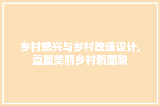乡村振兴与乡村改造设计,重塑美丽乡村新面貌 乡村振兴与乡村改造设计,重塑美丽乡村新面貌 神马SEO