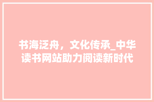 书海泛舟，文化传承_中华读书网站助力阅读新时代 书海泛舟，文化传承_中华读书网站助力阅读新时代 搜狗SEO