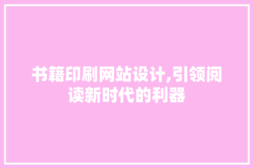 书籍印刷网站设计,引领阅读新时代的利器 书籍印刷网站设计,引领阅读新时代的利器 GoogleSEO