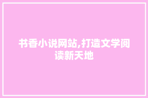 书香小说网站,打造文学阅读新天地 书香小说网站,打造文学阅读新天地 GoogleSEO