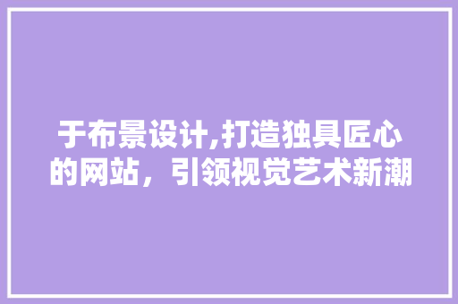 于布景设计,打造独具匠心的网站，引领视觉艺术新潮流 于布景设计,打造独具匠心的网站，引领视觉艺术新潮流 百度SEO