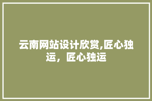 云南网站设计欣赏,匠心独运，匠心独运 云南网站设计欣赏,匠心独运，匠心独运 百度SEO