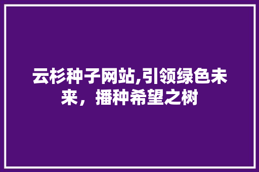云杉种子网站,引领绿色未来，播种希望之树 云杉种子网站,引领绿色未来，播种希望之树 必应SEO