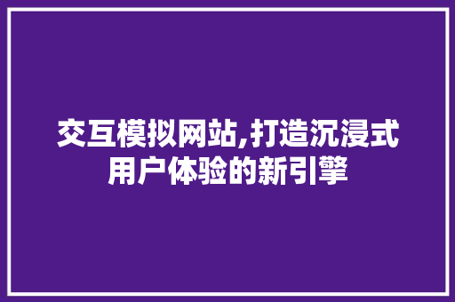 交互模拟网站,打造沉浸式用户体验的新引擎 交互模拟网站,打造沉浸式用户体验的新引擎 GoogleSEO