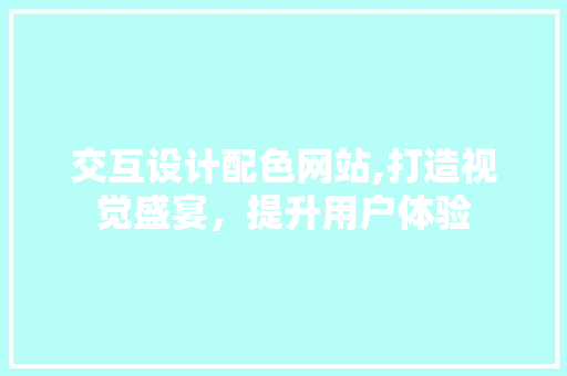 交互设计配色网站,打造视觉盛宴，提升用户体验 交互设计配色网站,打造视觉盛宴，提升用户体验 必应SEO