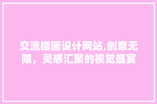 交流插画设计网站,创意无限，灵感汇聚的视觉盛宴 交流插画设计网站,创意无限，灵感汇聚的视觉盛宴 GoogleSEO