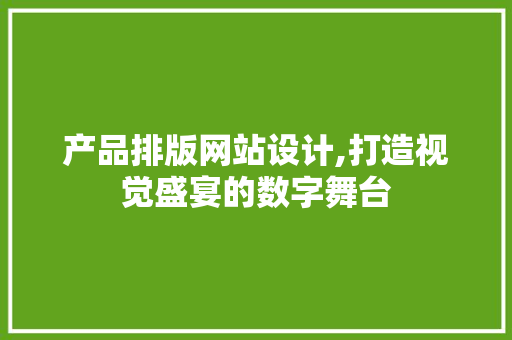 产品排版网站设计,打造视觉盛宴的数字舞台 产品排版网站设计,打造视觉盛宴的数字舞台 GoogleSEO