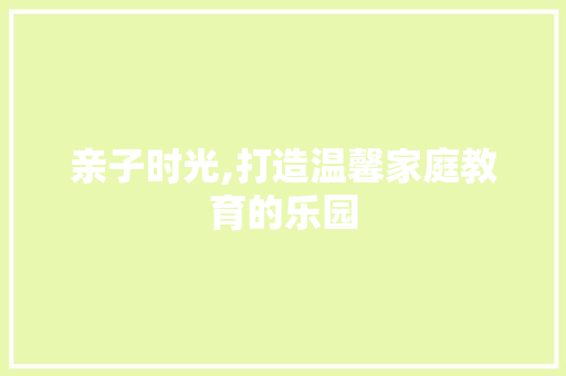 亲子时光,打造温馨家庭教育的乐园 亲子时光,打造温馨家庭教育的乐园 百度SEO