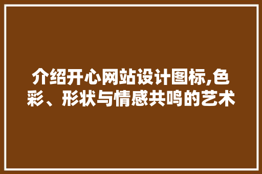 介绍开心网站设计图标,色彩、形状与情感共鸣的艺术 介绍开心网站设计图标,色彩、形状与情感共鸣的艺术 百度SEO