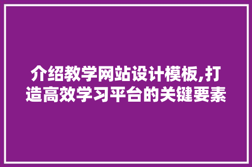 介绍教学网站设计模板,打造高效学习平台的关键要素