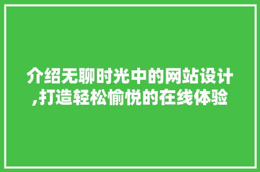 介绍无聊时光中的网站设计,打造轻松愉悦的在线体验 介绍无聊时光中的网站设计,打造轻松愉悦的在线体验 必应SEO