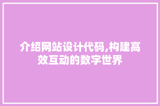 介绍网站设计代码,构建高效互动的数字世界 介绍网站设计代码,构建高效互动的数字世界 GoogleSEO
